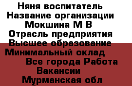Няня-воспитатель › Название организации ­ Мокшина М.В. › Отрасль предприятия ­ Высшее образование › Минимальный оклад ­ 24 000 - Все города Работа » Вакансии   . Мурманская обл.,Оленегорск г.